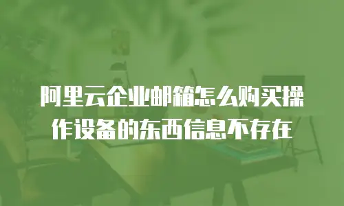 阿里云企业邮箱怎么购买操作设备的东西信息不存在