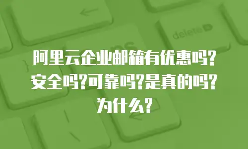 阿里云企业邮箱有优惠吗?安全吗?可靠吗?是真的吗?为什么?