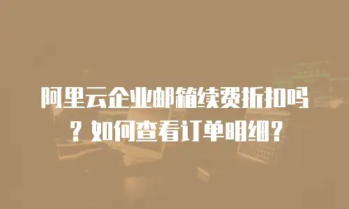 阿里云企业邮箱续费折扣吗？如何查看订单明细？