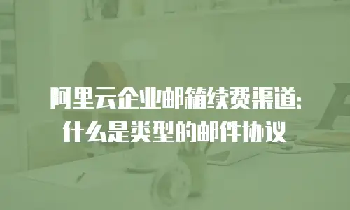 阿里云企业邮箱续费渠道：什么是类型的邮件协议