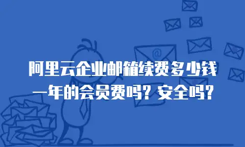 阿里云企业邮箱续费多少钱一年的会员费吗？安全吗？