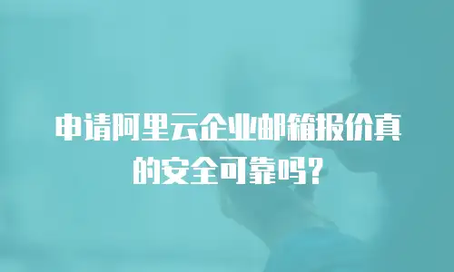 申请阿里云企业邮箱报价真的安全可靠吗？