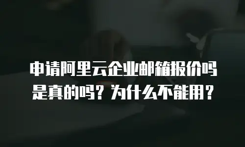 申请阿里云企业邮箱报价吗是真的吗？为什么不能用？
