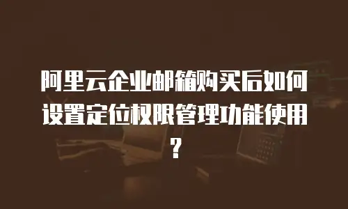 阿里云企业邮箱购买后如何设置定位权限管理功能使用？