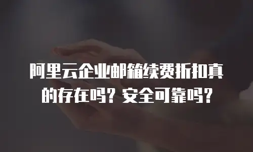 阿里云企业邮箱续费折扣真的存在吗？安全可靠吗？