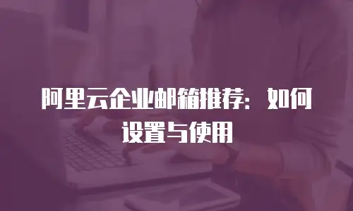 阿里云企业邮箱推荐：如何设置与使用