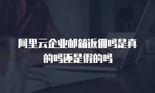 阿里云企业邮箱返佣吗是真的吗还是假的吗