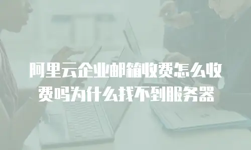 阿里云企业邮箱收费怎么收费吗为什么找不到服务器