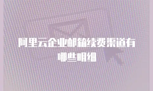 阿里云企业邮箱续费渠道有哪些明细