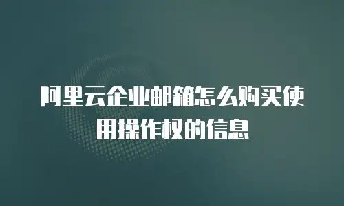 阿里云企业邮箱怎么购买使用操作权的信息