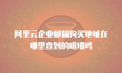 阿里云企业邮箱购买地址在哪里查到的明细吗