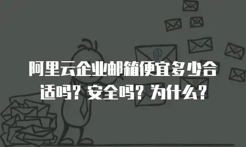 阿里云企业邮箱便宜多少合适吗？安全吗？为什么？