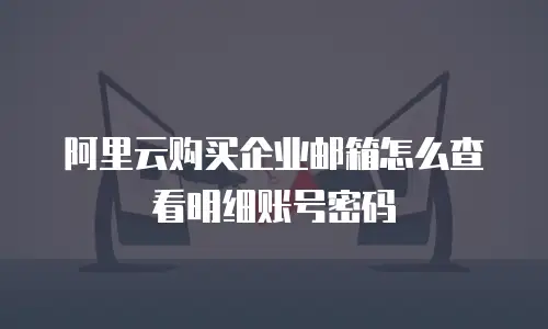 阿里云购买企业邮箱怎么查看明细账号密码