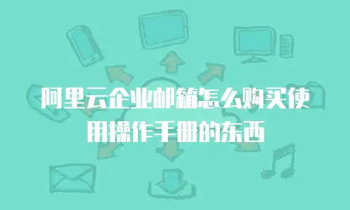 阿里云企业邮箱怎么购买使用操作手册的东西
