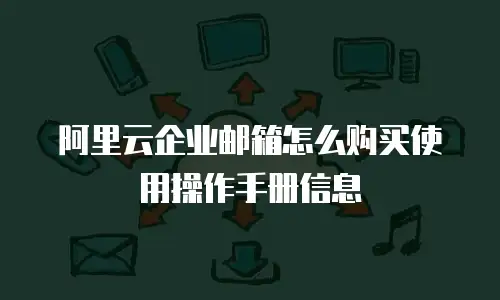 阿里云企业邮箱怎么购买使用操作手册信息