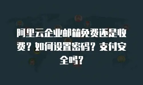 阿里云企业邮箱免费还是收费？如何设置密码？支付安全吗？