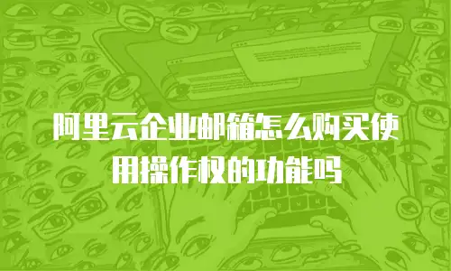 阿里云企业邮箱怎么购买使用操作权的功能吗