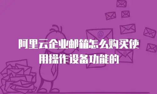 阿里云企业邮箱怎么购买使用操作设备功能的
