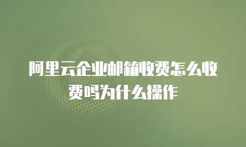 阿里云企业邮箱收费怎么收费吗为什么操作