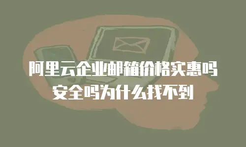 阿里云企业邮箱价格实惠吗安全吗为什么找不到