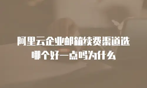 阿里云企业邮箱续费渠道选哪个好一点吗为什么