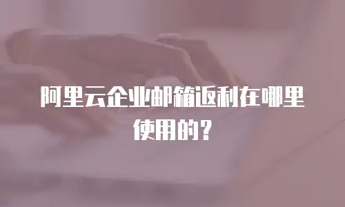 阿里云企业邮箱返利在哪里使用的？
