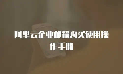 阿里云企业邮箱购买使用操作手册