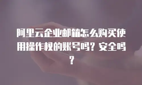 阿里云企业邮箱怎么购买使用操作权的账号吗？安全吗？