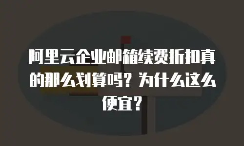 阿里云企业邮箱续费折扣真的那么划算吗？为什么这么便宜？
