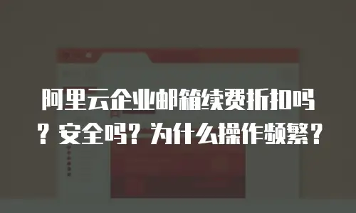 阿里云企业邮箱续费折扣吗?安全吗?为什么操作频繁?