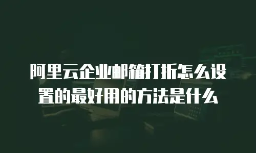阿里云企业邮箱打折怎么设置的最好用的方法是什么
