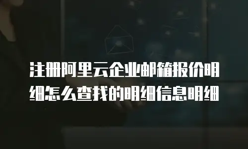 注册阿里云企业邮箱报价明细怎么查找的明细信息明细
