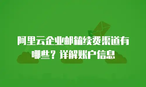 阿里云企业邮箱续费渠道有哪些？详解账户信息