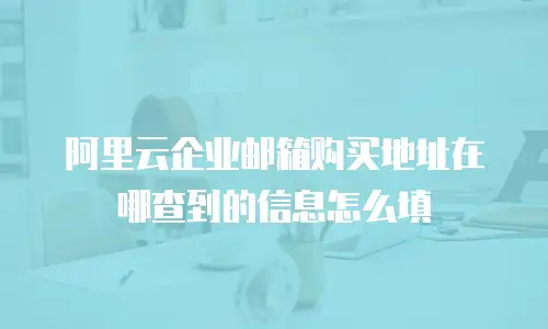 阿里云企业邮箱购买地址在哪查到的信息怎么填