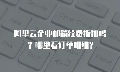 阿里云企业邮箱续费折扣吗？哪里看订单明细？