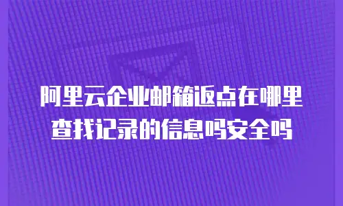 阿里云企业邮箱返点在哪里查找记录的信息吗安全吗