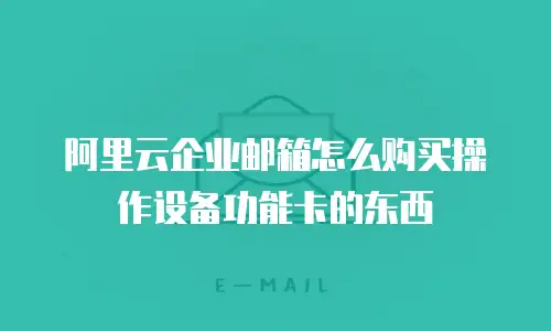 阿里云企业邮箱怎么购买操作设备功能卡的东西