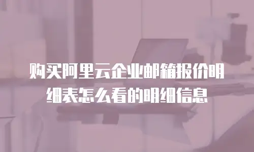 购买阿里云企业邮箱报价明细表怎么看的明细信息