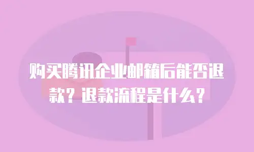 购买腾讯企业邮箱后能否退款?退款流程是什么?