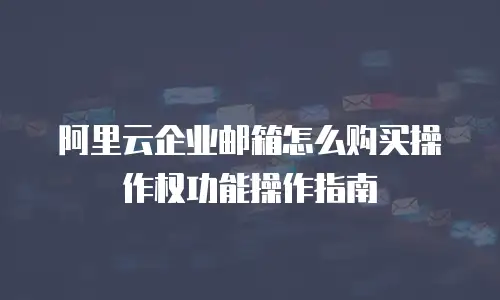 阿里云企业邮箱怎么购买操作权功能操作指南