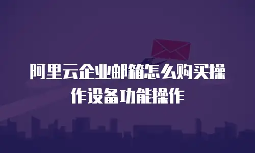 阿里云企业邮箱怎么购买操作设备功能操作