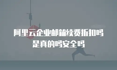 阿里云企业邮箱续费折扣吗是真的吗安全吗