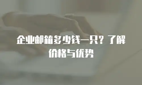 企业邮箱多少钱一只?了解价格与优势