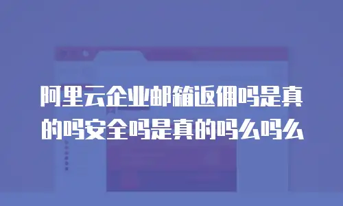 阿里云企业邮箱返佣吗是真的吗安全吗是真的吗么吗么