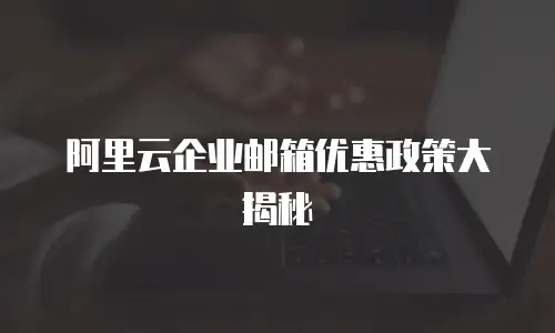 阿里云企业邮箱优惠政策大揭秘
