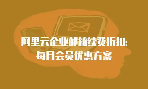 阿里云企业邮箱续费折扣：每月会员优惠方案