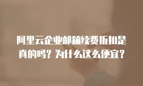 阿里云企业邮箱续费折扣是真的吗？为什么这么便宜？