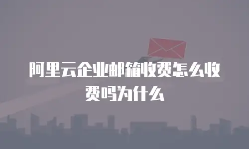 阿里云企业邮箱收费怎么收费吗为什么