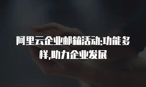 阿里云企业邮箱活动:功能多样,助力企业发展