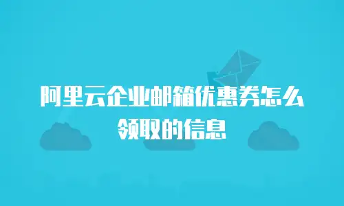 阿里云企业邮箱优惠券怎么领取的信息